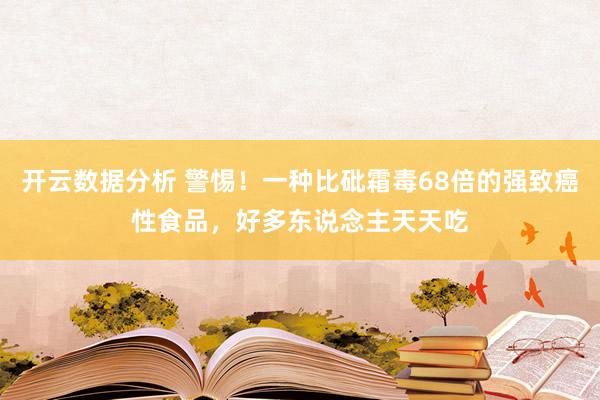开云数据分析 警惕!一种比砒霜毒68倍的强致癌性食品,好多东说念主天天吃