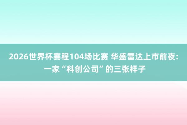 2026世界杯赛程104场比赛 华盛雷达上市前夜: 一家“科创公司”的三张样子