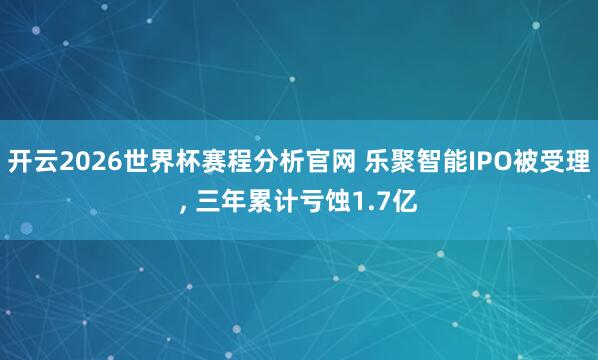 开云2026世界杯赛程分析官网 乐聚智能IPO被受理, 三年累计亏蚀1.7亿