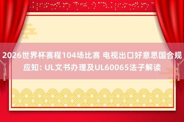 2026世界杯赛程104场比赛 电视出口好意思国合规应知: UL文书办理及UL60065法子解读