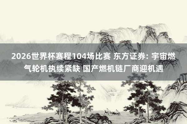 2026世界杯赛程104场比赛 东方证券: 宇宙燃气轮机执续紧缺 国产燃机链厂商迎机遇