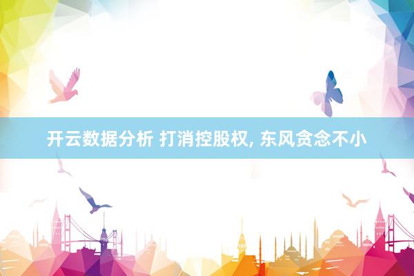 开云数据分析 打消控股权, 东风贪念不小