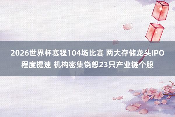 2026世界杯赛程104场比赛 两大存储龙头IPO程度提速 机构密集饶恕23只产业链个股