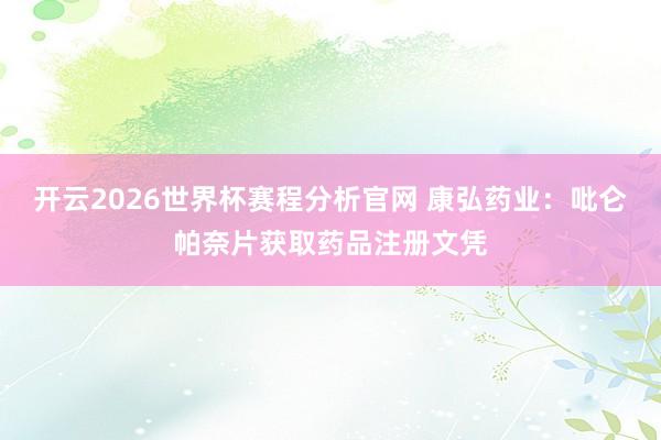 开云2026世界杯赛程分析官网 康弘药业:吡仑帕奈片获取药品注册文凭