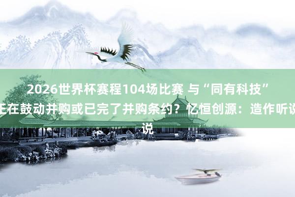 2026世界杯赛程104场比赛 与“同有科技”正在鼓动并购或已完了并购条约?忆恒创源:造作听说
