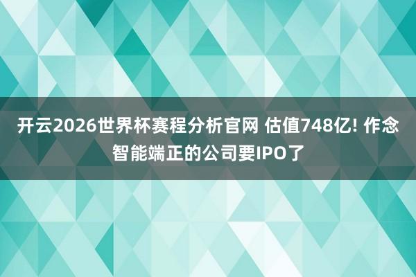 开云2026世界杯赛程分析官网 估值748亿! 作念智能端正的公司要IPO了