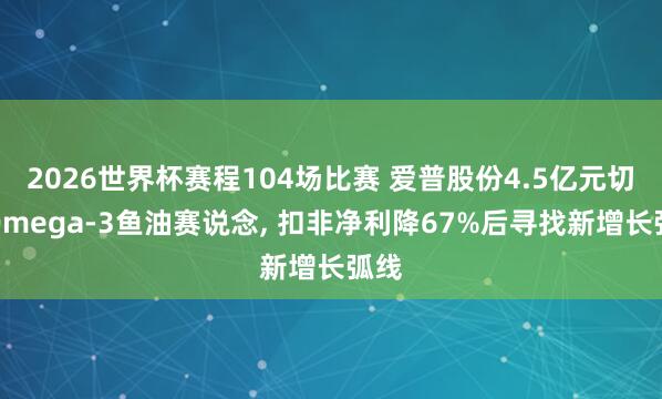 2026世界杯赛程104场比赛 爱普股份4.5亿元切入Omega-3鱼油赛说念, 扣非净利降67%后寻找新增长弧线