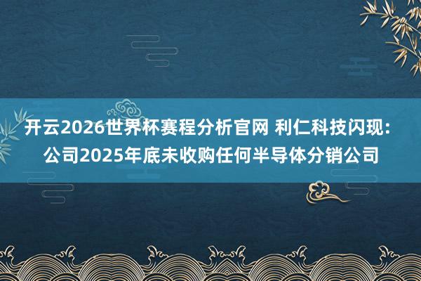 开云2026世界杯赛程分析官网 利仁科技闪现: 公司2025年底未收购任何半导体分销公司