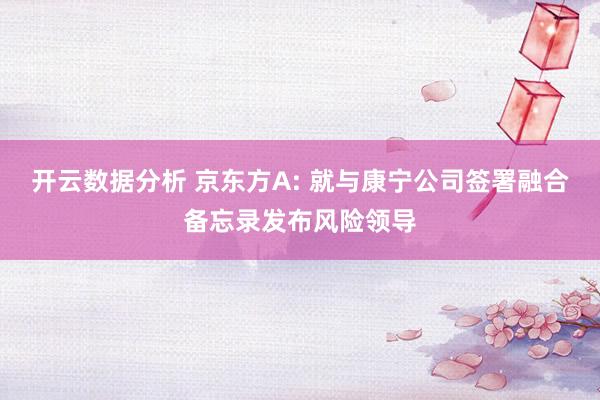开云数据分析 京东方A: 就与康宁公司签署融合备忘录发布风险领导