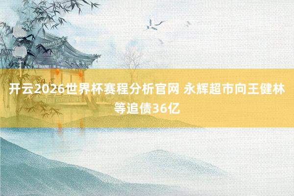 开云2026世界杯赛程分析官网 永辉超市向王健林等追债36亿