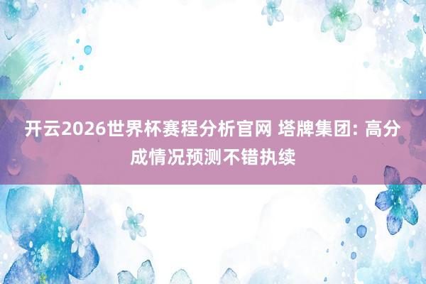 开云2026世界杯赛程分析官网 塔牌集团: 高分成情况预测不错执续