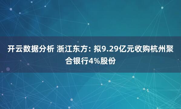 开云数据分析 浙江东方: 拟9.29亿元收购杭州聚合银行4%股份