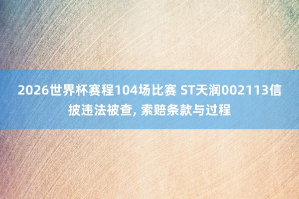 2026世界杯赛程104场比赛 ST天润002113信披违法被查, 索赔条款与过程