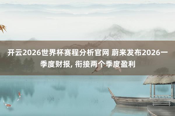 开云2026世界杯赛程分析官网 蔚来发布2026一季度财报, 衔接两个季度盈利