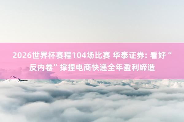 2026世界杯赛程104场比赛 华泰证券: 看好“反内卷”撑捏电商快递全年盈利缔造