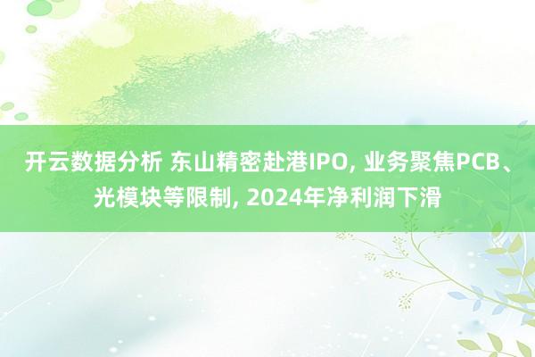 开云数据分析 东山精密赴港IPO, 业务聚焦PCB、光模块等限制, 2024年净利润下滑