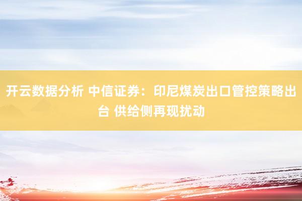 开云数据分析 中信证券:印尼煤炭出口管控策略出台 供给侧再现扰动