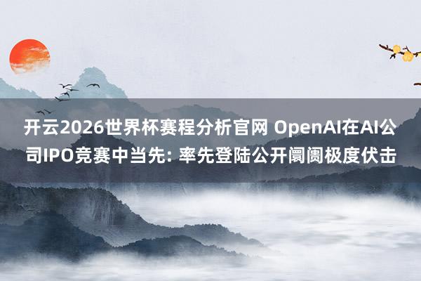 开云2026世界杯赛程分析官网 OpenAI在AI公司IPO竞赛中当先: 率先登陆公开阛阓极度伏击
