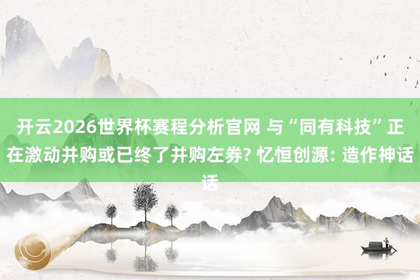 开云2026世界杯赛程分析官网 与“同有科技”正在激动并购或已终了并购左券? 忆恒创源: 造作神话