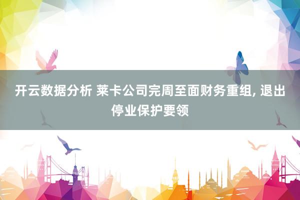 开云数据分析 莱卡公司完周至面财务重组, 退出停业保护要领