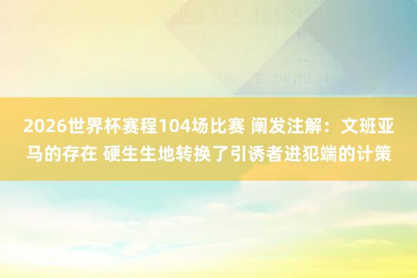2026世界杯赛程104场比赛 阐发注解:文班亚马的存在 硬生生地转换了引诱者进犯端的计策