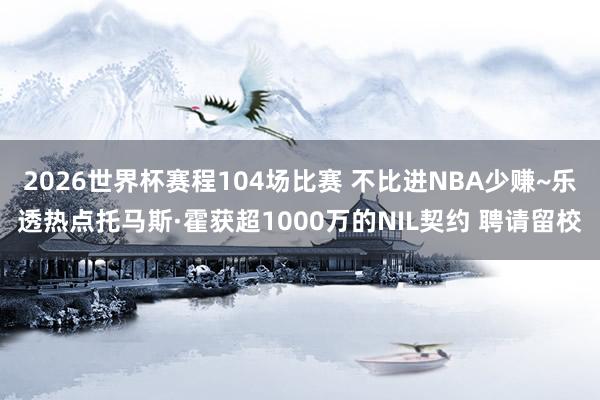 2026世界杯赛程104场比赛 不比进NBA少赚~乐透热点托马斯·霍获超1000万的NIL契约 聘请留校