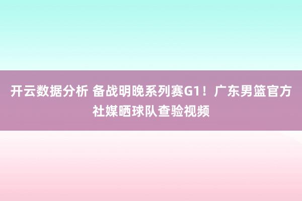开云数据分析 备战明晚系列赛G1!广东男篮官方社媒晒球队查验视频