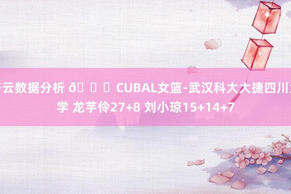 开云数据分析 🏀CUBAL女篮-武汉科大大捷四川大学 龙芋伶27+8 刘小琼15+14+7