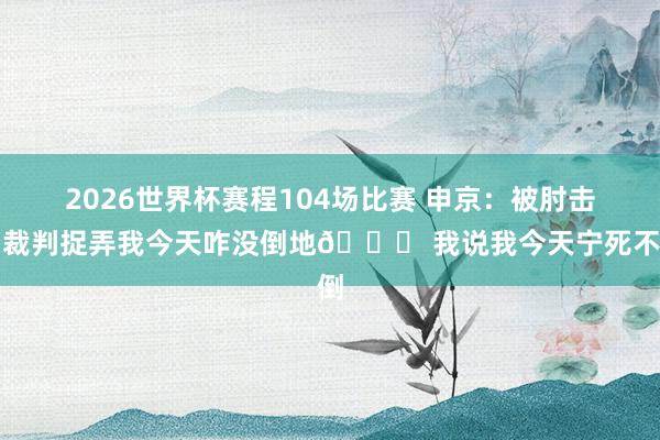 2026世界杯赛程104场比赛 申京:被肘击后裁判捉弄我今天咋没倒地😅 我说我今天宁死不倒
