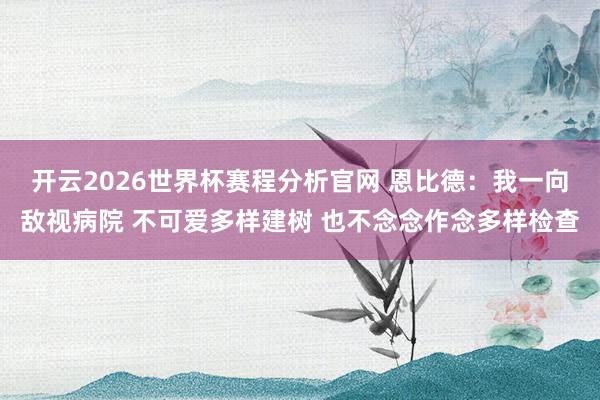 开云2026世界杯赛程分析官网 恩比德:我一向敌视病院 不可爱多样建树 也不念念作念多样检查