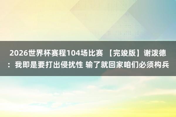2026世界杯赛程104场比赛 【完竣版】谢泼德:我即是要打出侵扰性 输了就回家咱们必须构兵