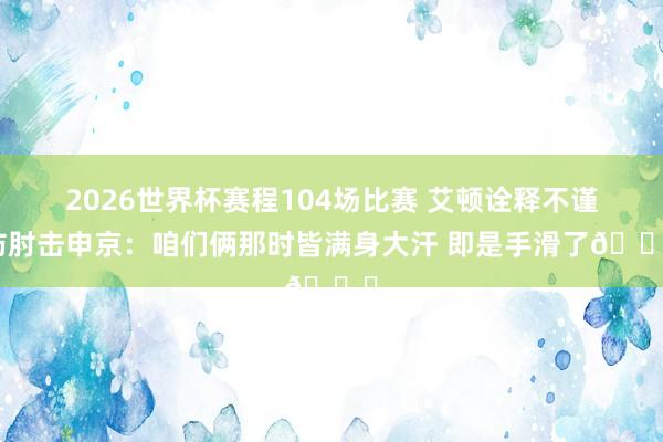 2026世界杯赛程104场比赛 艾顿诠释不谨防肘击申京:咱们俩那时皆满身大汗 即是手滑了😅