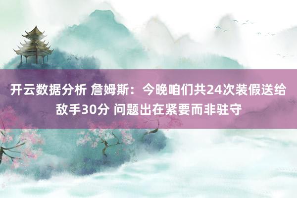 开云数据分析 詹姆斯：今晚咱们共24次装假送给敌手30分 问题出在紧要而非驻守