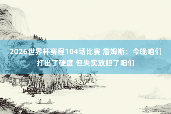 2026世界杯赛程104场比赛 詹姆斯:今晚咱们打出了硬度 但失实放胆了咱们
