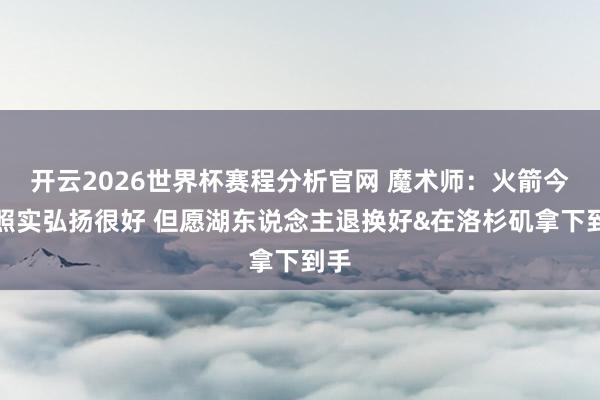 开云2026世界杯赛程分析官网 魔术师:火箭今天照实弘扬很好 但愿湖东说念主退换好&在洛杉矶拿下到手