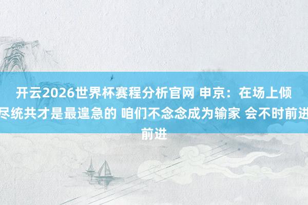 开云2026世界杯赛程分析官网 申京:在场上倾尽统共才是最遑急的 咱们不念念成为输家 会不时前进