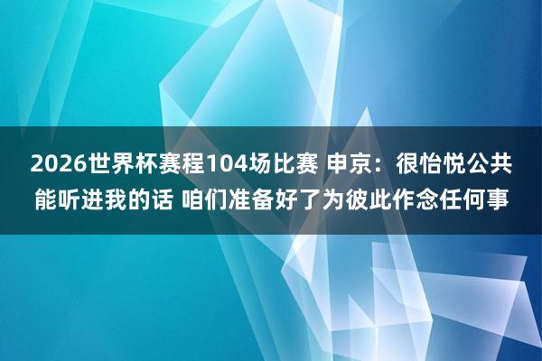 2026世界杯赛程104场比赛 申京:很怡悦公共能听进我的话 咱们准备好了为彼此作念任何事