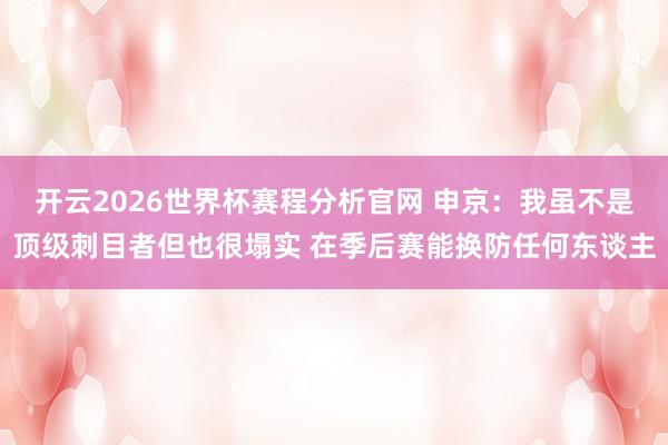 开云2026世界杯赛程分析官网 申京:我虽不是顶级刺目者但也很塌实 在季后赛能换防任何东谈主