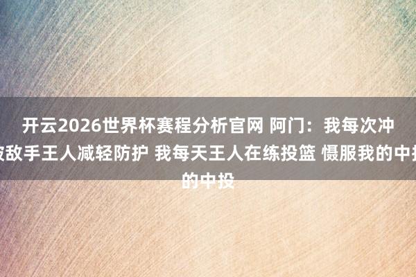 开云2026世界杯赛程分析官网 阿门:我每次冲破敌手王人减轻防护 我每天王人在练投篮 慑服我的中投