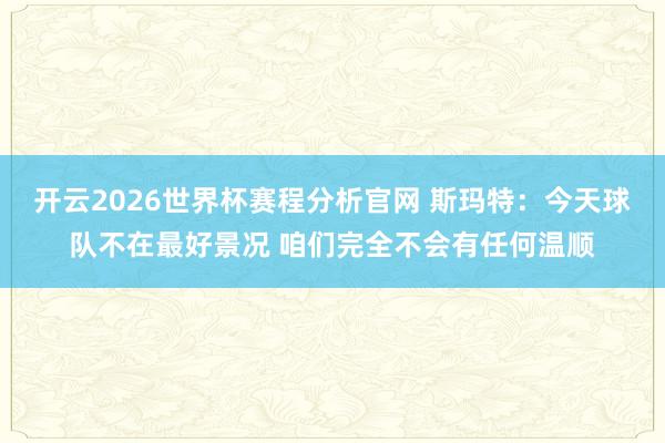 开云2026世界杯赛程分析官网 斯玛特：今天球队不在最好景况 咱们完全不会有任何温顺