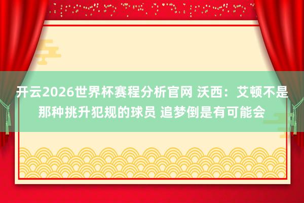 开云2026世界杯赛程分析官网 沃西:艾顿不是那种挑升犯规的球员 追梦倒是有可能会
