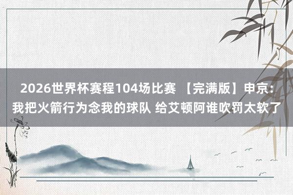 2026世界杯赛程104场比赛 【完满版】申京:我把火箭行为念我的球队 给艾顿阿谁吹罚太软了