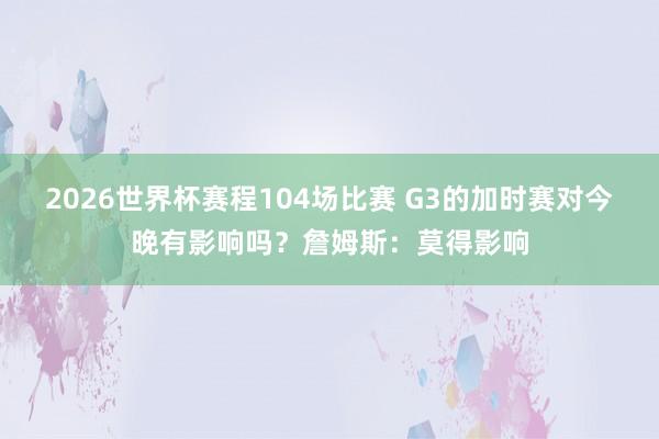 2026世界杯赛程104场比赛 G3的加时赛对今晚有影响吗？詹姆斯：莫得影响
