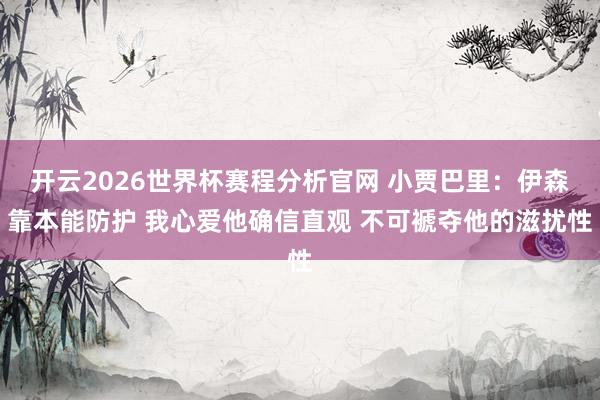 开云2026世界杯赛程分析官网 小贾巴里:伊森靠本能防护 我心爱他确信直观 不可褫夺他的滋扰性