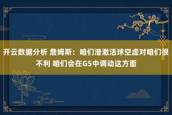 开云数据分析 詹姆斯:咱们澄澈活球空虚对咱们很不利 咱们会在G5中调动这方面