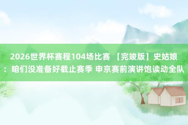 2026世界杯赛程104场比赛 【完竣版】史姑娘:咱们没准备好截止赛季 申京赛前演讲饱读动全队