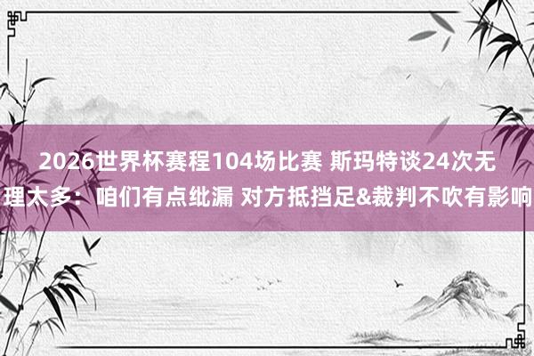 2026世界杯赛程104场比赛 斯玛特谈24次无理太多:咱们有点纰漏 对方抵挡足&裁判不吹有影响