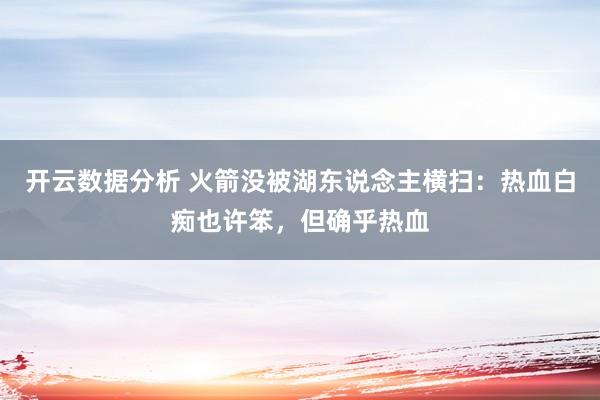 开云数据分析 火箭没被湖东说念主横扫:热血白痴也许笨,但确乎热血