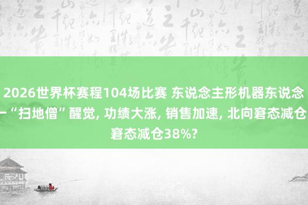 2026世界杯赛程104场比赛 东说念主形机器东说念主独一“扫地僧”醒觉, 功绩大涨, 销售加速, 北向窘态减仓38%?