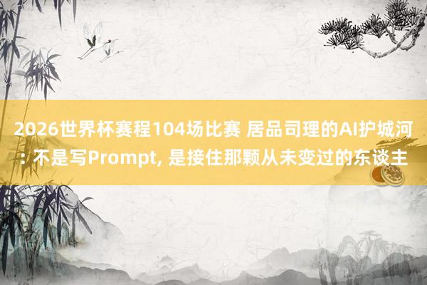 2026世界杯赛程104场比赛 居品司理的AI护城河: 不是写Prompt, 是接住那颗从未变过的东谈主